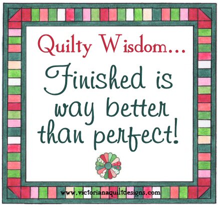 Quilty Wisdom...Finished is way better than perfect!