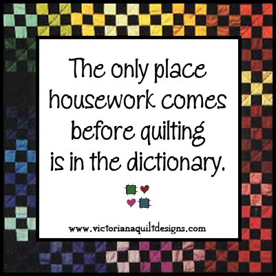 The only place housework comes before quilting is in the dictionary.