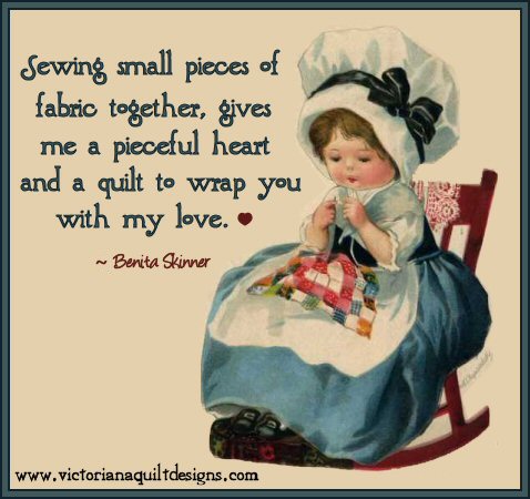 Sewing small pieces of fabric together, gives me a pieceful heart and a quilt to wrap you with my love - Benita Skinner
